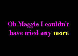 Oh Maggie I couldn't

have tried any more