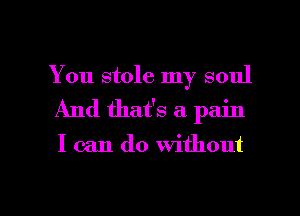 You stole my soul
And that's a pain

I can do without

g