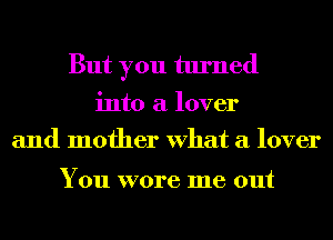 But you turned

into a lover
and mother What a lover

You wore me out