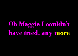 Oh Maggie I couldn't

have tried, any more