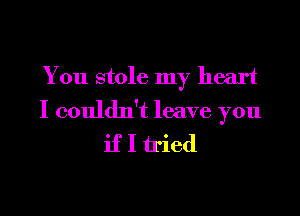 You stole my heart

I couldn't leave you
if I tried