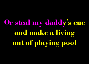 Or steal my daddy's one

and make a living
out of playing pool