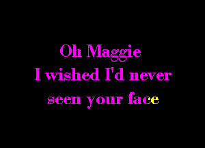 011 Maggie

I wished I'd never

seen your face