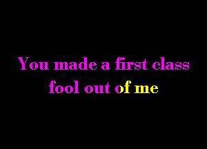 You made a first class

fool out of me