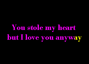 You stole my heart
but I love you anyway