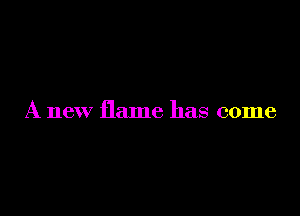 A new flame has come