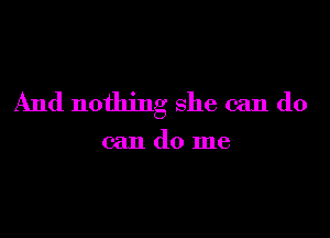 And nothing she can do

can do me