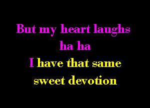 But my heart laughs
ha ha

I have that same

sweet devotion