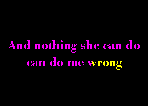 And nothing She can do

can do me wrong