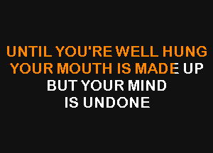 UNTILYOU'REWELL HUNG
YOUR MOUTH IS MADE UP
BUT YOUR MIND
IS UNDONE