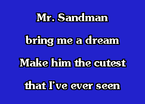 Mr. Sandman

bring me a dream

Make him 619 cutest

that I've ever seen I
