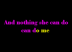 And nothing she can do

can do me