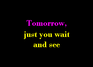Tomorrow,

just you wait

and see