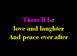 There'll he

love and laughter

And peace ever after

g