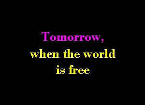 Tomorrow,

when the world

is free