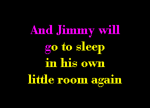 And Jimmy will
go to sleep
in his own

little room again

g