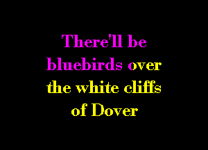There'll be

bluebirds over

the White cliffs

of Dover