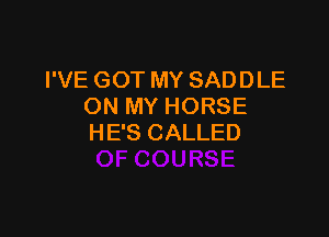 I'VE GOT MY SADDLE
ON MY HORSE

H E'S CALLED