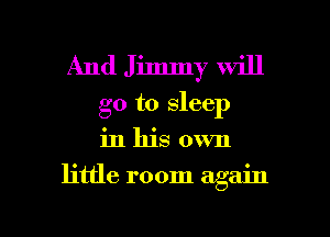 And Jimmy will
go to sleep
in his own

little room again

g