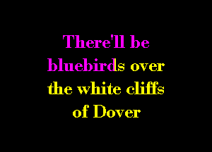 There'll be

bluebirds over

the White cliffs

of Dover