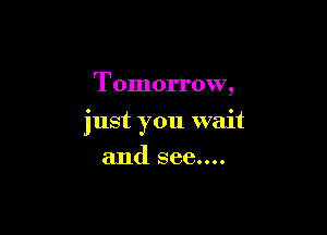 Tomorrow,

just you wait

and see....