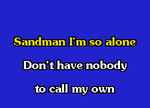 Sandman I'm so alone

Don't have nobody

to call my own