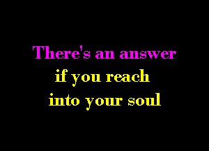 There's an answer
if you reach

into your soul