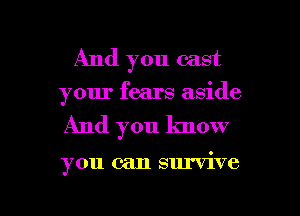 And you cast
your fears aside

And you know

you can survive