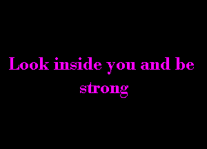 Look inside you and be

strong