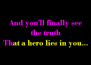 And you'll iinally see
the h'ufh

That a hero lies in you...