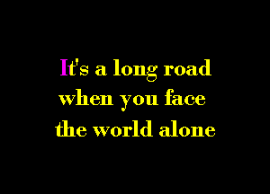 It's a long road

when you face

the world alone