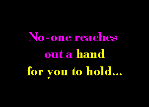 N 0- one reaches
out a hand

for you to hold...