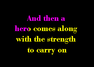 And then a

hero comes along

With the strength
to carry on