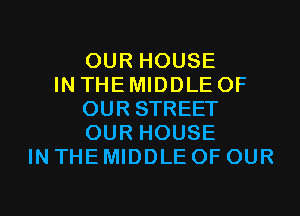 OUR HOUSE
IN THE MIDDLE OF
OUR STREET
OUR HOUSE
IN THE MIDDLE OF OUR