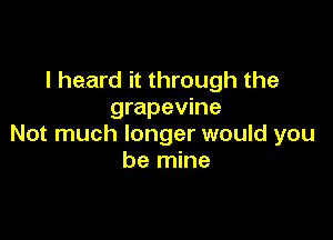 I heard it through the
grapevine

Not much longer would you
be mine
