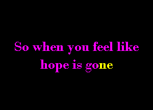 So When you feel like

hope is gone