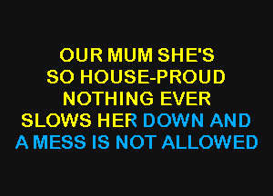 OUR MUM SHE'S
SO HOUSE-PROUD
NOTHING EVER
SLOWS HER DOWN AND
A MESS IS NOT ALLOWED