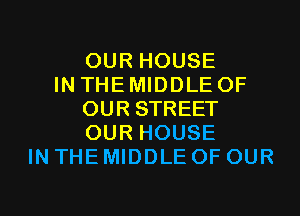 OUR HOUSE
IN THE MIDDLE OF
OUR STREET
OUR HOUSE
IN THE MIDDLE OF OUR