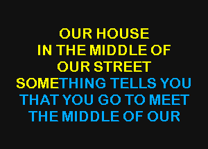OUR HOUSE
IN THE MIDDLE OF
OUR STREET
SOMETHING TELLS YOU
THAT YOU GO TO MEET
THE MIDDLE OF OUR