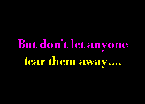 But don't let anyone

tear them away....
