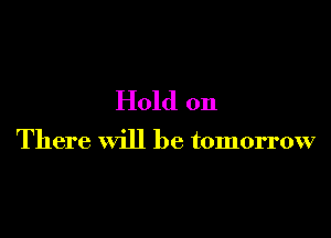 Hold on

There Will be tomorrow