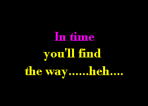 Intime

you'll find
the way ...... heh....