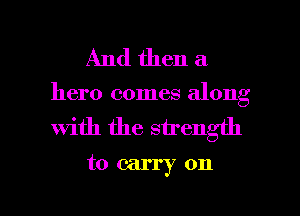 And then a

hero comes along
with the strength

to carry on

g