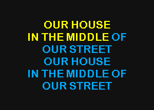 OUR HOUSE

IN THE MIDDLE OF
OUR STREET
OUR HOUSE

IN THE MIDDLE OF

OUR STREET l