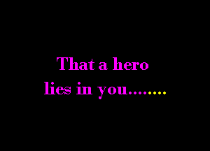 That a hero

lies in you........