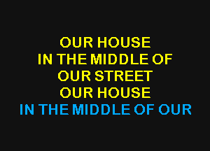 OUR HOUSE
IN THE MIDDLE OF
OUR STREET
OUR HOUSE
IN THE MIDDLE OF OUR