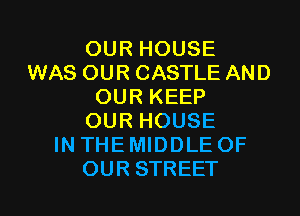 OUR HOUSE
WAS OUR CASTLE AND
OUR KEEP
OUR HOUSE
IN THE MIDDLE OF
OUR STREET