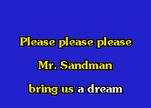 Please please please

Mr. Sandman

bring us a dream
