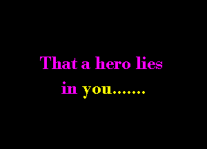 That a hero lies

in you.......