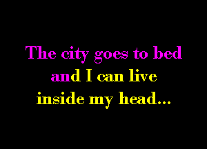 The city goes to bed

and I can live

inside my head...